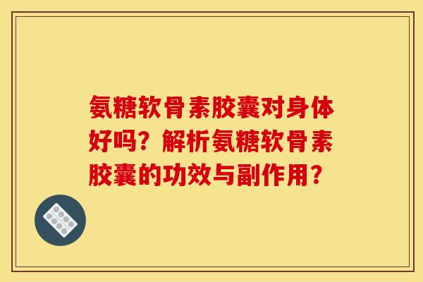 氨糖软骨素胶囊对身体好吗？解析氨糖软骨素胶囊的功效与副作用？