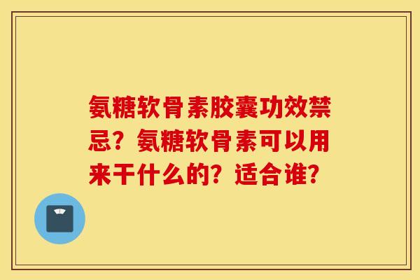 氨糖软骨素胶囊功效禁忌？氨糖软骨素可以用来干什么的？适合谁？