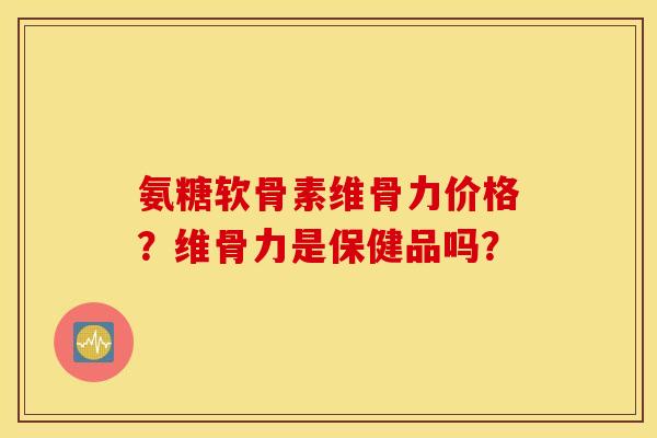 氨糖软骨素维骨力价格？维骨力是保健品吗？