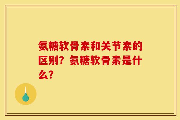 氨糖软骨素和关节素的区别?氨糖软骨素是什么? 氨糖软骨素和关节素的区别?氨糖软骨素是什么?