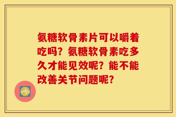 氨糖软骨素片可以嚼着吃吗？氨糖软骨素吃多久才能见效呢？能不能改善关节问题呢？