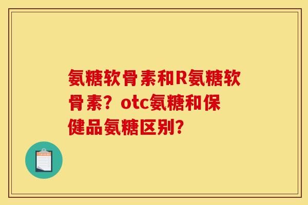氨糖软骨素和R氨糖软骨素？otc氨糖和保健品氨糖区别？