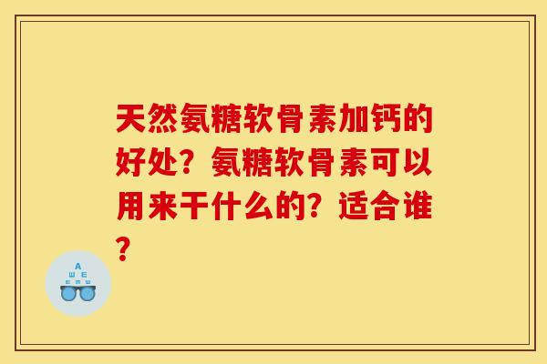 天然氨糖软骨素加钙的好处？氨糖软骨素可以用来干什么的？适合谁？