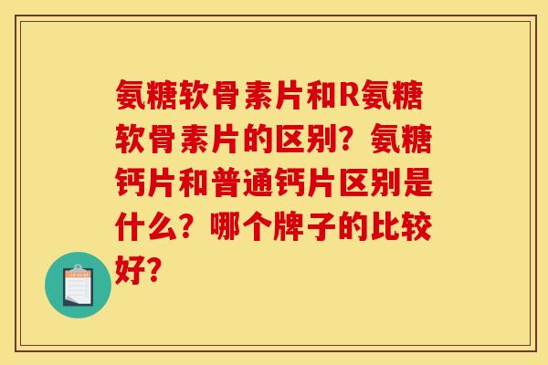 氨糖软骨素片和R氨糖软骨素片的区别？氨糖钙片和普通钙片区别是什么？哪个牌子的比较好？
