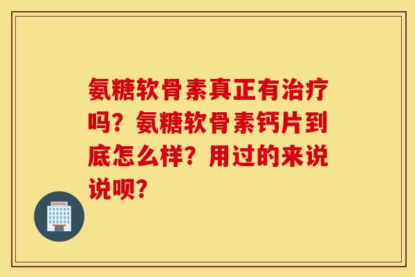 氨糖软骨素真正有治疗吗？氨糖软骨素钙片到底怎么样？用过的来说说呗？