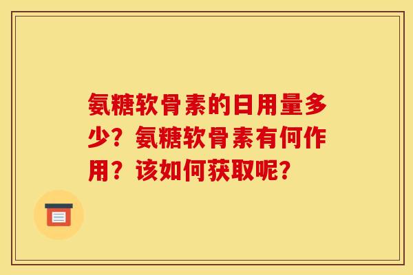氨糖软骨素的日用量多少?氨糖软骨素有何作用?该如何获取呢? 氨糖软骨素的日用量多少?氨糖软骨素有何作用?该如何获取呢?