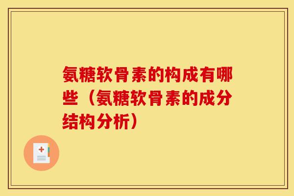 氨糖软骨素的构成有哪些（氨糖软骨素的成分结构分析）