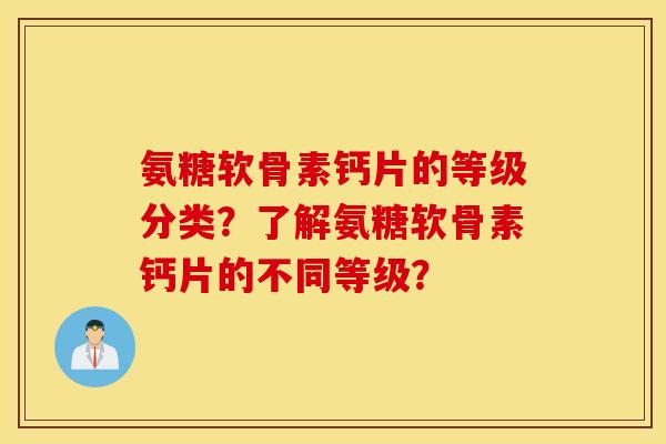 氨糖软骨素钙片的等级分类？了解氨糖软骨素钙片的不同等级？