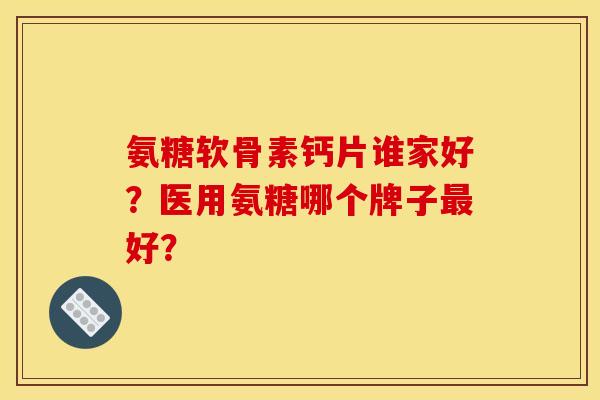 氨糖软骨素钙片谁家好?医用氨糖哪个牌子最好? 氨糖软骨素钙片谁家好?医用氨糖哪个牌子最好?