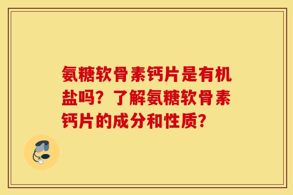氨糖软骨素钙片是有机盐吗?了解氨糖软骨素钙片的成分和性质? 氨糖软骨素钙片是有机盐吗?了解氨糖软骨素钙片的成分和性质?
