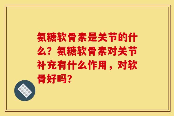氨糖软骨素是关节的什么？氨糖软骨素对关节补充有什么作用，对软骨好吗？