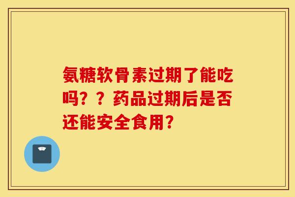 氨糖软骨素过期了能吃吗？？药品过期后是否还能安全食用？