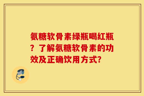 氨糖软骨素绿瓶喝红瓶？了解氨糖软骨素的功效及正确饮用方式？