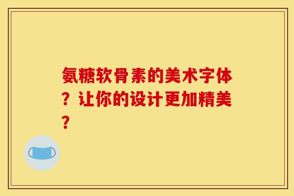 氨糖软骨素的美术字体？让你的设计更加精美？