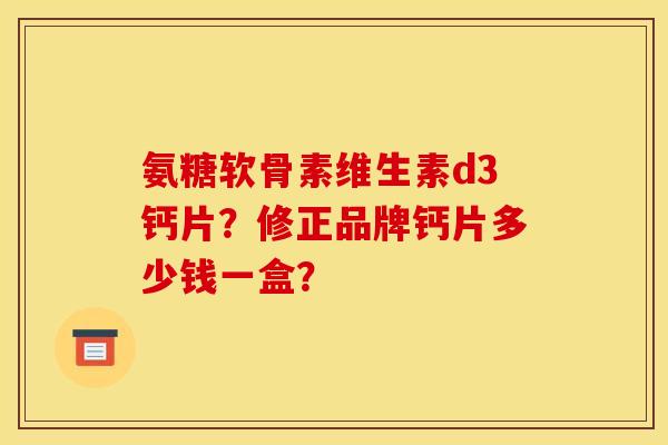 氨糖软骨素维生素d3钙片?修正品牌钙片多少钱一盒? 氨糖软骨素维生素d3钙片?修正品牌钙片多少钱一盒?