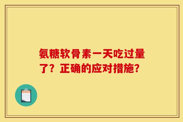 氨糖软骨素一天吃过量了？正确的应对措施？