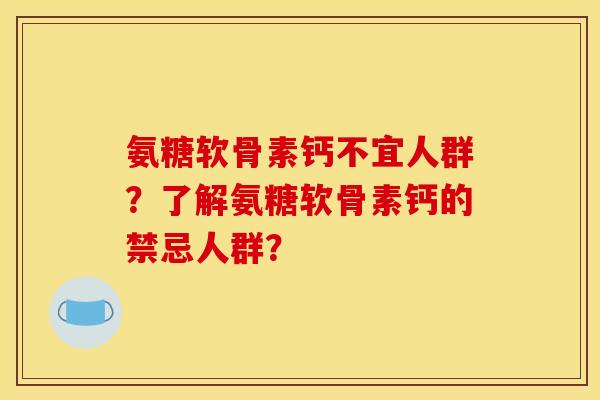氨糖软骨素钙不宜人群？了解氨糖软骨素钙的禁忌人群？