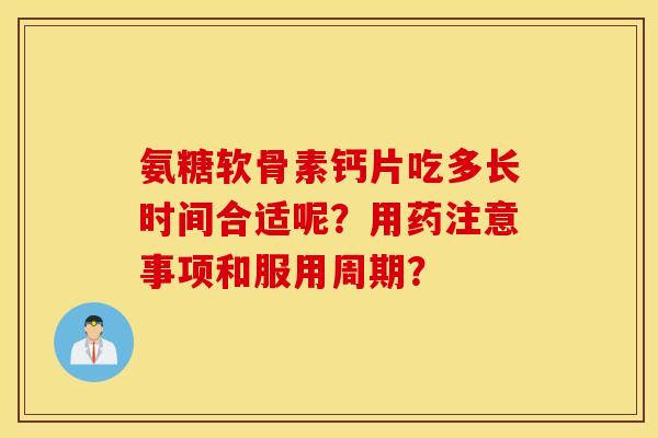氨糖软骨素钙片吃多长时间合适呢？用药注意事项和服用周期？