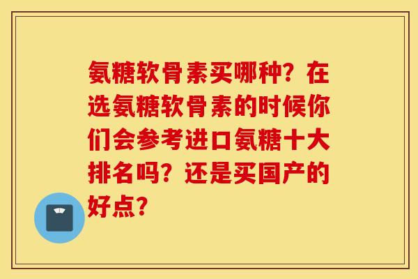 氨糖软骨素买哪种?在选氨糖软骨素的时候你们会参考进口氨糖十大排名吗?还是买国产的好点? 氨糖软骨素买哪种?在选氨糖软骨素的时候你们会参考进口氨糖十大排名吗?还是买国产的好点?