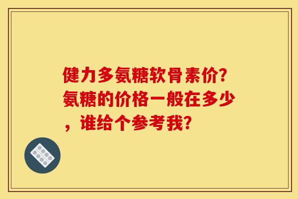 健力多氨糖软骨素价？氨糖的价格一般在多少，谁给个参考我？