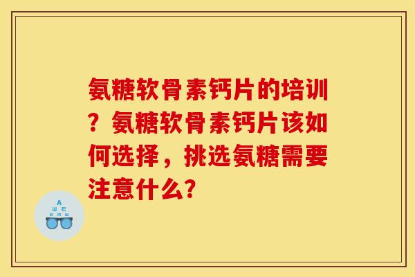 氨糖软骨素钙片的培训？氨糖软骨素钙片该如何选择，挑选氨糖需要注意什么？