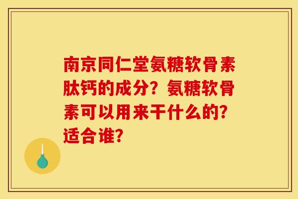 南京同仁堂氨糖软骨素肽钙的成分？氨糖软骨素可以用来干什么的？适合谁？