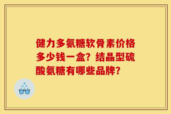 健力多氨糖软骨素价格多少钱一盒？结晶型硫酸氨糖有哪些品牌？