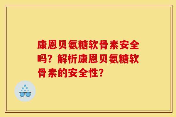 康恩贝氨糖软骨素安全吗？解析康恩贝氨糖软骨素的安全性？
