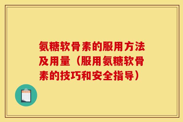 氨糖软骨素的服用方法及用量(服用氨糖软骨素的技巧和安全指导) 氨糖软骨素的服用方法及用量(服用氨糖软骨素的技巧和安全指导)