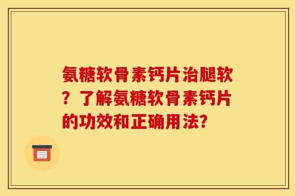 氨糖软骨素钙片治腿软？了解氨糖软骨素钙片的功效和正确用法？