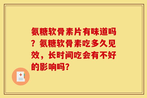 氨糖软骨素片有味道吗?氨糖软骨素吃多久见效,长时间吃会有不好的影响吗? 氨糖软骨素片有味道吗?氨糖软骨素吃多久见效,长时间吃会有不好的影响吗?