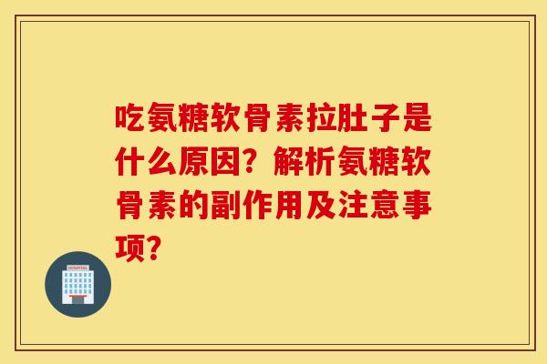 吃氨糖软骨素拉肚子是什么原因？解析氨糖软骨素的副作用及注意事项？
