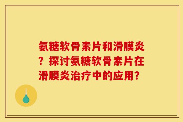 氨糖软骨素片和滑膜炎？探讨氨糖软骨素片在滑膜炎治疗中的应用？