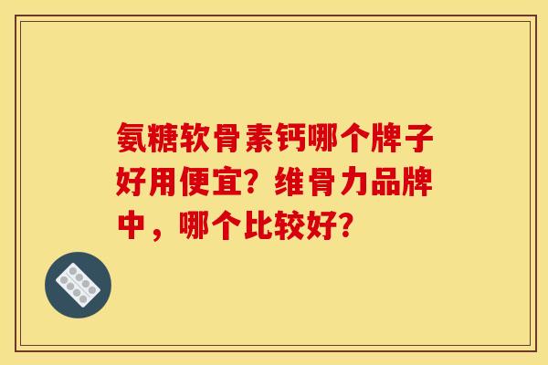 氨糖软骨素钙哪个牌子好用便宜？维骨力品牌中，哪个比较好？