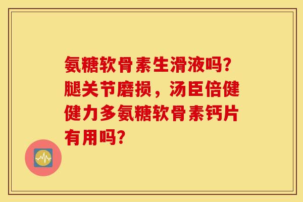 氨糖软骨素生滑液吗？腿关节磨损，汤臣倍健健力多氨糖软骨素钙片有用吗？