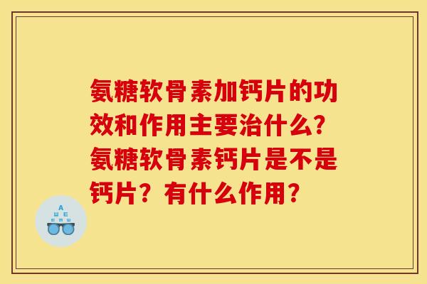 氨糖软骨素加钙片的功效和作用主要治什么？氨糖软骨素钙片是不是钙片？有什么作用？