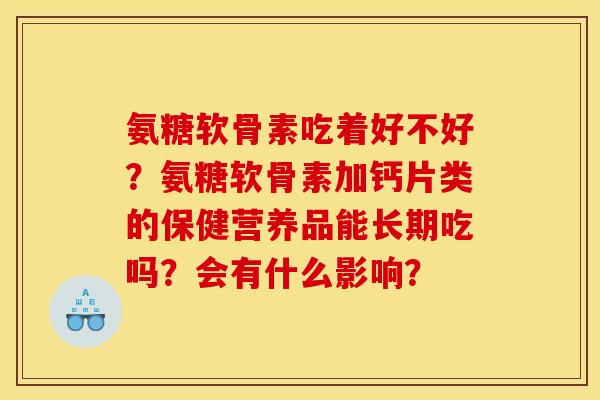 氨糖软骨素吃着好不好？氨糖软骨素加钙片类的保健营养品能长期吃吗？会有什么影响？