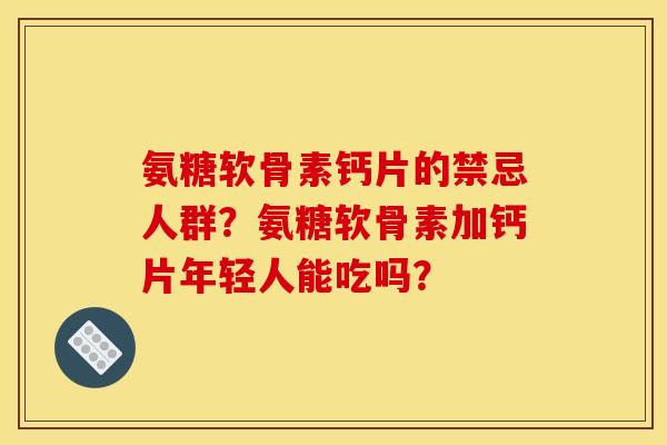氨糖软骨素钙片的禁忌人群？氨糖软骨素加钙片年轻人能吃吗？