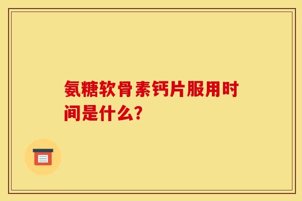 氨糖软骨素钙片服用时间是什么？