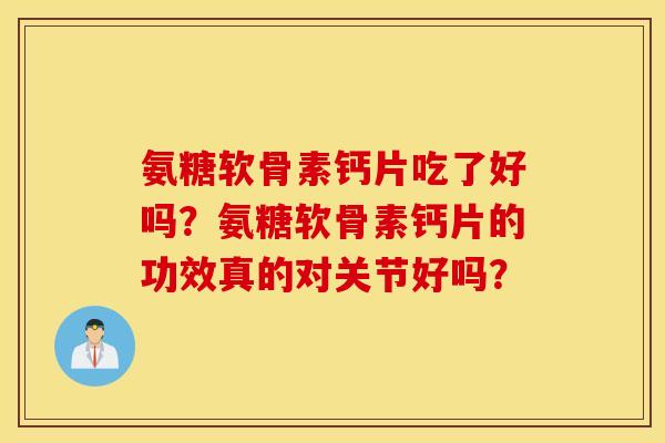 氨糖软骨素钙片吃了好吗？氨糖软骨素钙片的功效真的对关节好吗？