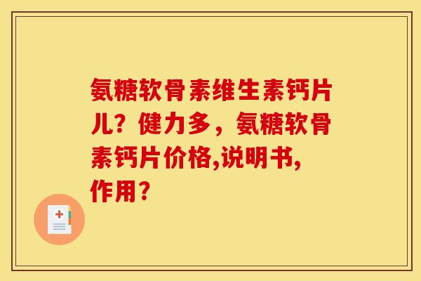 氨糖软骨素维生素钙片儿？健力多，氨糖软骨素钙片价格,说明书,作用？