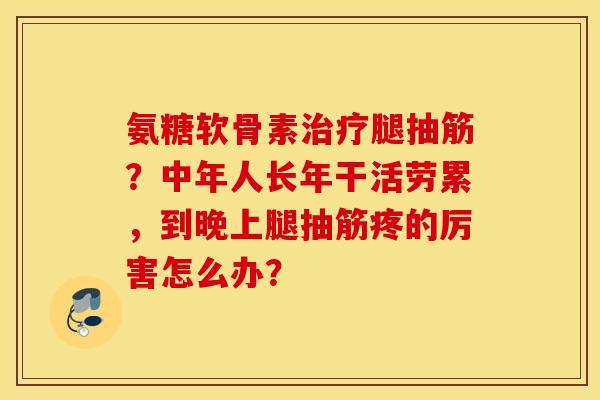 氨糖软骨素治疗腿抽筋？中年人长年干活劳累，到晚上腿抽筋疼的厉害怎么办？
