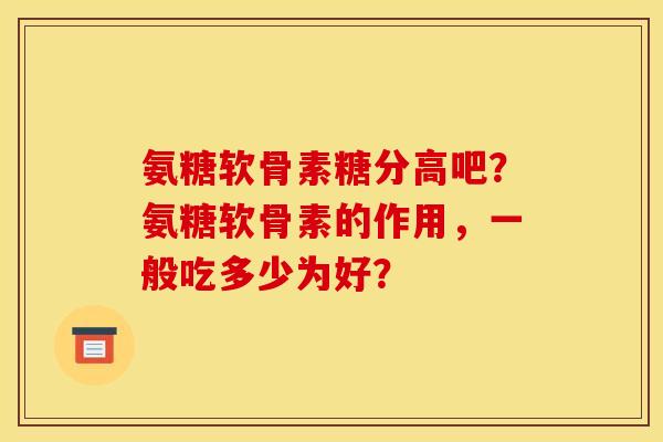 氨糖软骨素糖分高吧？氨糖软骨素的作用，一般吃多少为好？