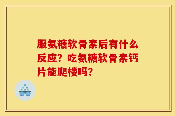 服氨糖软骨素后有什么反应？吃氨糖软骨素钙片能爬楼吗？