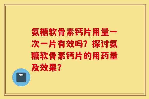 氨糖软骨素钙片用量一次一片有效吗?探讨氨糖软骨素钙片的用药量及效果? 氨糖软骨素钙片用量一次一片有效吗?探讨氨糖软骨素钙片的用药量及效果?