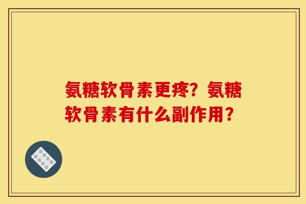 氨糖软骨素更疼？氨糖软骨素有什么副作用？