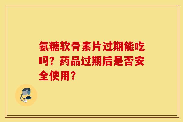 氨糖软骨素片过期能吃吗？药品过期后是否安全使用？