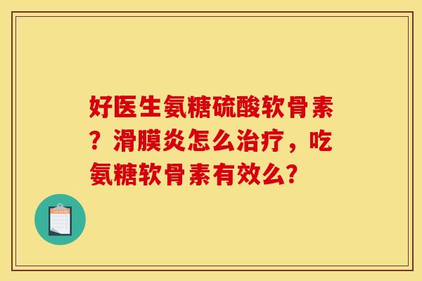 好医生氨糖硫酸软骨素?滑膜炎怎么治疗,吃氨糖软骨素有效么? 好医生氨糖硫酸软骨素?滑膜炎怎么治疗,吃氨糖软骨素有效么?