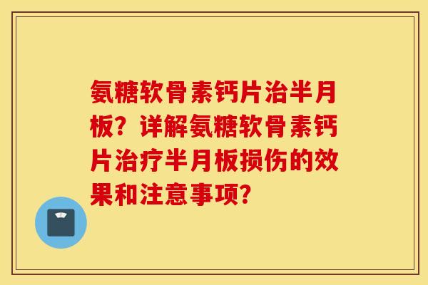 氨糖软骨素钙片治半月板?详解氨糖软骨素钙片治疗半月板损伤的效果和注意事项? 氨糖软骨素钙片治半月板?详解氨糖软骨素钙片治疗半月板损伤的效果和注意事项?