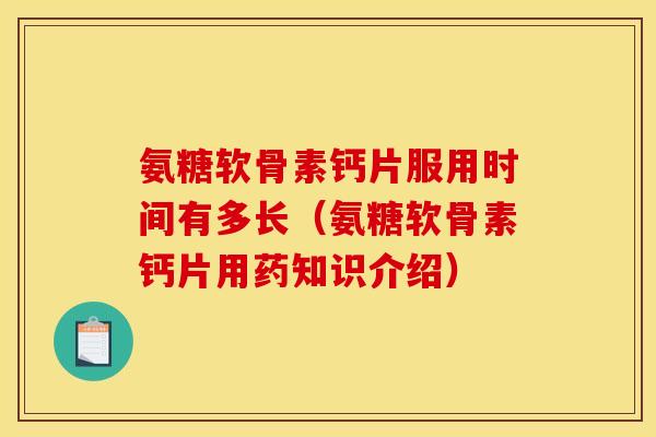 氨糖软骨素钙片服用时间有多长（氨糖软骨素钙片用药知识介绍）
